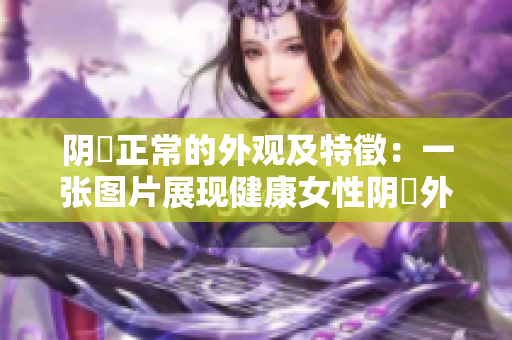 阴脣正常的外观及特徵：一张图片展现健康女性阴脣外观