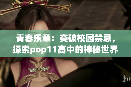 青春乐章：突破校园禁忌，探索pop11高中的神秘世界