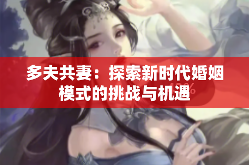 多夫共妻：探索新时代婚姻模式的挑战与机遇