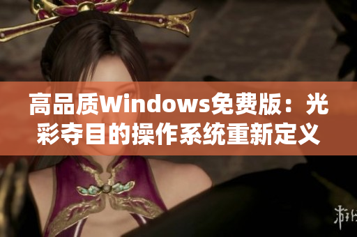 高品质Windows免费版：光彩夺目的操作系统重新定义免费体验