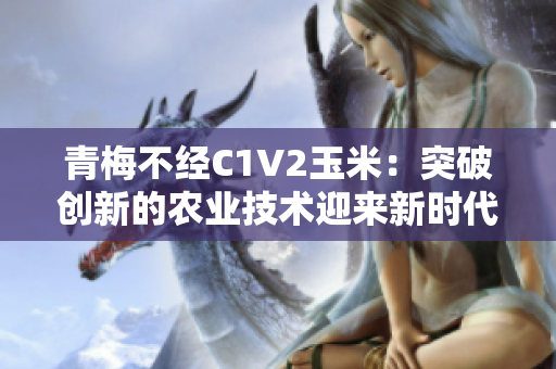 青梅不经C1V2玉米：突破创新的农业技术迎来新时代