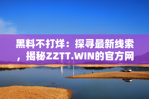 黑料不打烊：探寻最新线索，揭秘ZZTT.WIN的官方网站！