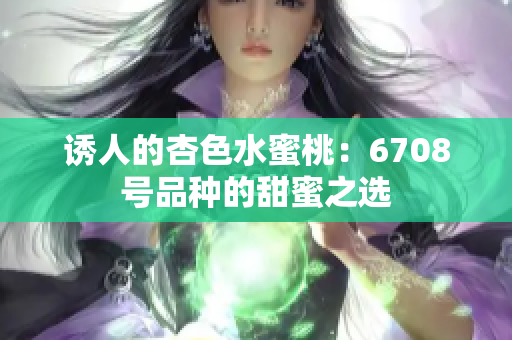 诱人的杏色水蜜桃：6708号品种的甜蜜之选