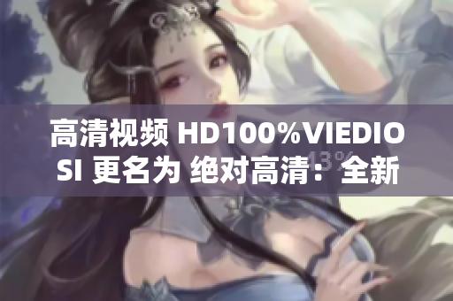 高清视频 HD100%VIEDIOSI 更名为 绝对高清：全新视频体验