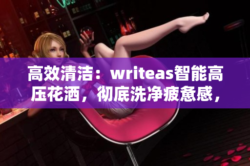 高效清洁：writeas智能高压花洒，彻底洗净疲惫感，焕发活力