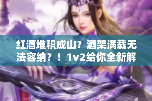 红酒堆积成山？酒架满载无法容纳？！1v2给你全新解决方案