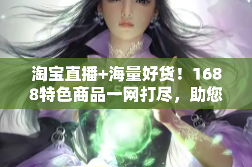 淘宝直播+海量好货！1688特色商品一网打尽，助您轻松创业赚钱