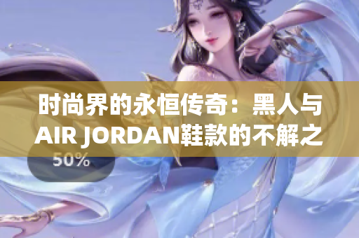 时尚界的永恒传奇：黑人与AIR JORDAN鞋款的不解之缘