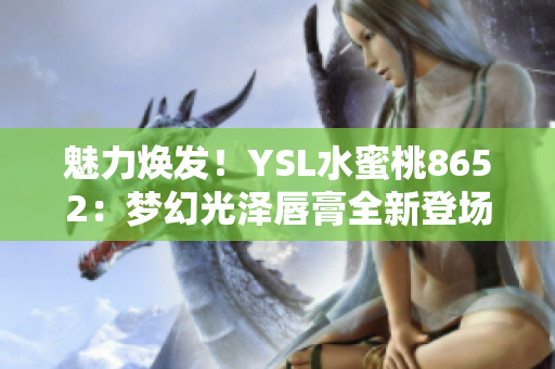 魅力焕发！YSL水蜜桃8652：梦幻光泽唇膏全新登场，尽显独特魅力