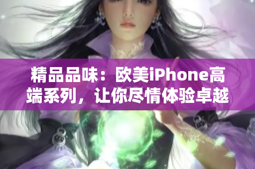 精品品味：欧美iPhone高端系列，让你尽情体验卓越技术与时尚设计