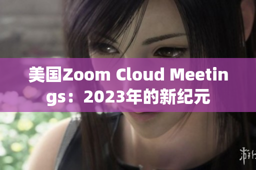 美国Zoom Cloud Meetings：2023年的新纪元