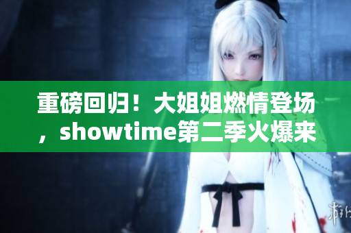 重磅回归！大姐姐燃情登场，showtime第二季火爆来袭！