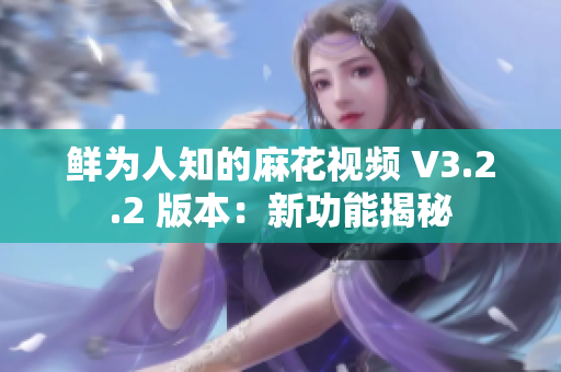 鲜为人知的麻花视频 V3.2.2 版本：新功能揭秘