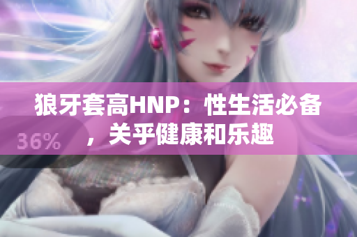 狼牙套高HNP：性生活必备，关乎健康和乐趣