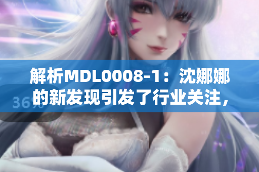 解析MDL0008-1：沈娜娜的新发现引发了行业关注，深入探讨