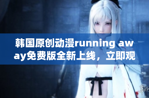 韩国原创动漫running away免费版全新上线，立即观看独家精彩内容