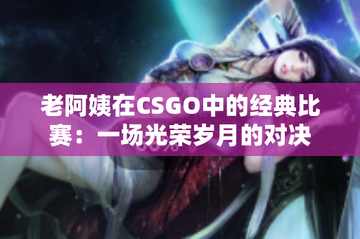 老阿姨在CSGO中的经典比赛：一场光荣岁月的对决