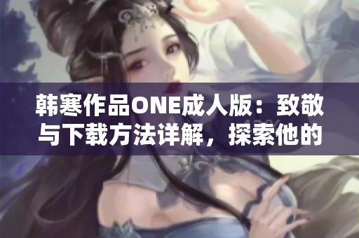 韩寒作品ONE成人版：致敬与下载方法详解，探索他的创作之路