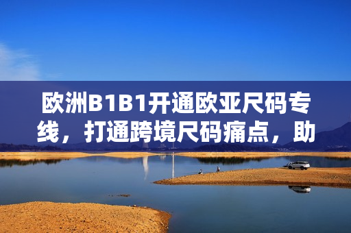 欧洲B1B1开通欧亚尺码专线，打通跨境尺码痛点，助力欧洲品牌销售