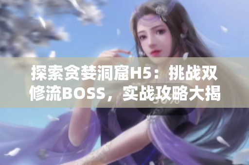 探索贪婪洞窟H5：挑战双修流BOSS，实战攻略大揭秘!