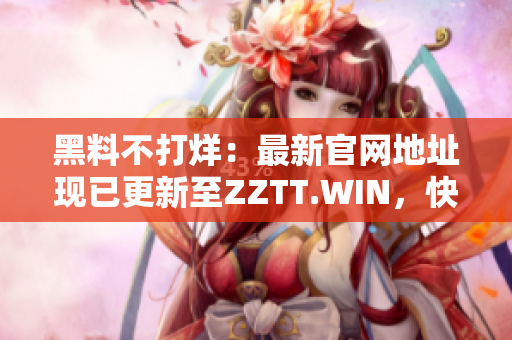 黑料不打烊：最新官网地址现已更新至ZZTT.WIN，快来获取最新爆料资讯！