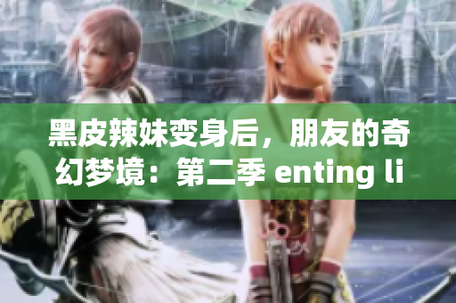 黑皮辣妹变身后，朋友的奇幻梦境：第二季 enting link #