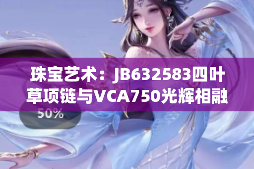 珠宝艺术：JB632583四叶草项链与VCA750光辉相融