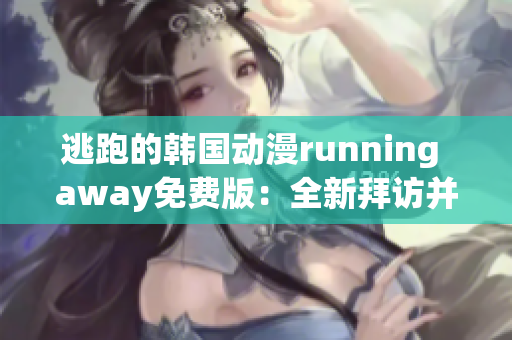 逃跑的韩国动漫running away免费版：全新拜访并自由享受