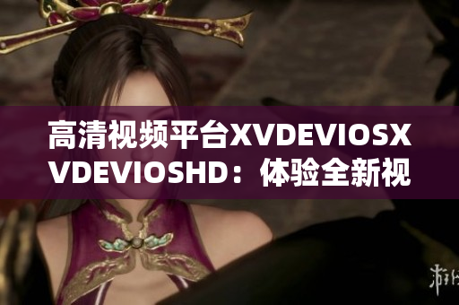 高清视频平台XVDEVIOSXVDEVIOSHD：体验全新视听盛宴