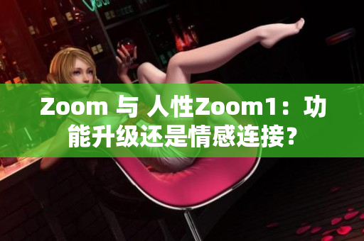 Zoom 与 人性Zoom1：功能升级还是情感连接？