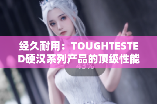 经久耐用：TOUGHTESTED硬汉系列产品的顶级性能与耐用品质