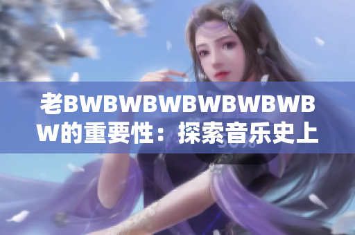 老BWBWBWBWBWBWBW的重要性：探索音乐史上的传奇瞬间