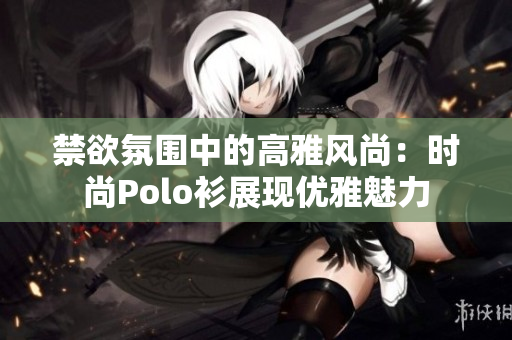 禁欲氛围中的高雅风尚：时尚Polo衫展现优雅魅力