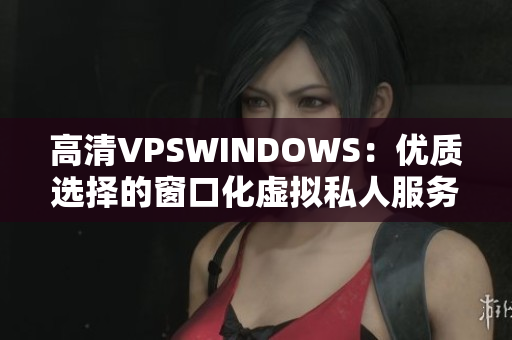 高清VPSWINDOWS：优质选择的窗口化虚拟私人服务器