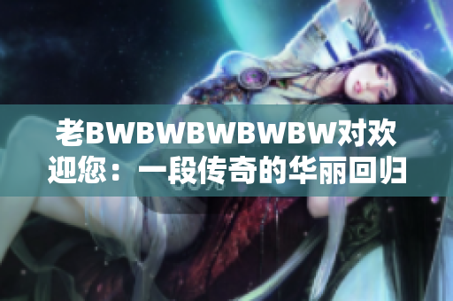 老BWBWBWBWBW对欢迎您：一段传奇的华丽回归