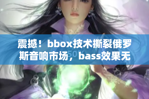 震撼！bbox技术撕裂俄罗斯音响市场，bass效果无与伦比