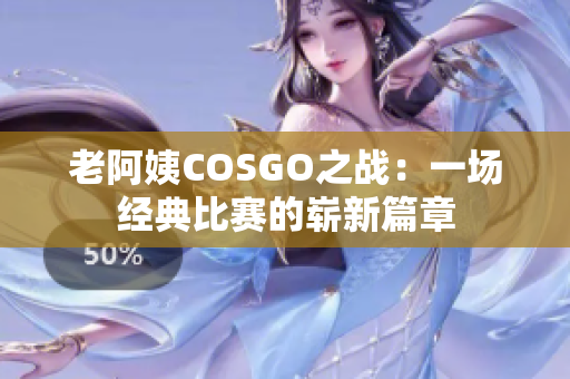 老阿姨COSGO之战：一场经典比赛的崭新篇章