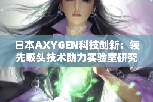 日本AXYGEN科技创新：领先吸头技术助力实验室研究