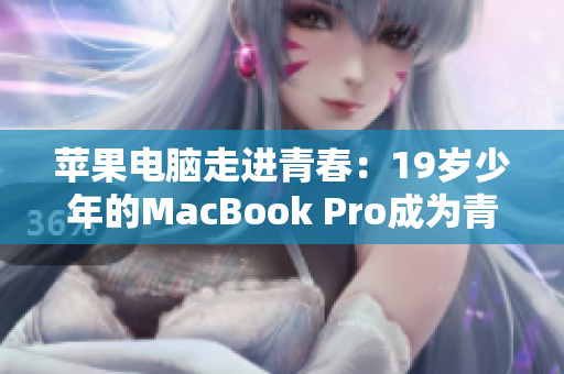 苹果电脑走进青春：19岁少年的MacBook Pro成为青春不可或缺的伙伴