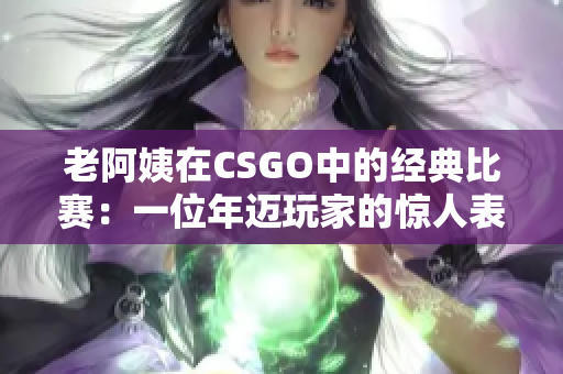 老阿姨在CSGO中的经典比赛：一位年迈玩家的惊人表现