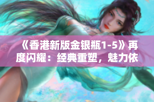 《香港新版金银瓶1-5》再度闪耀：经典重塑，魅力依旧