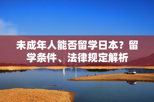 未成年人能否留学日本？留学条件、法律规定解析