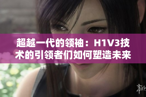 超越一代的领袖：H1V3技术的引领者们如何塑造未来？