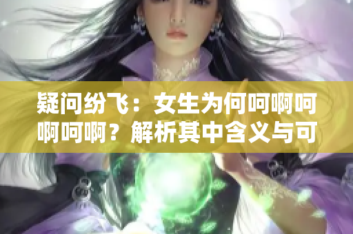 疑问纷飞：女生为何呵啊呵啊呵啊？解析其中含义与可能的原因