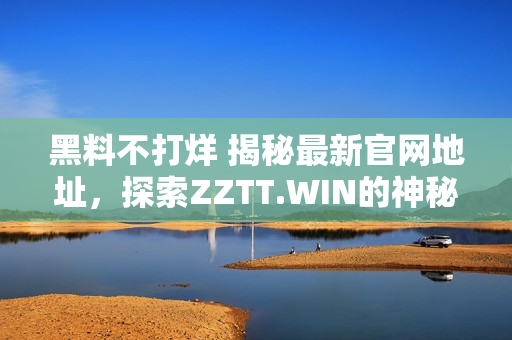 黑料不打烊 揭秘最新官网地址，探索ZZTT.WIN的神秘世界