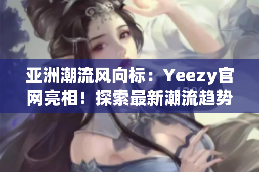 亚洲潮流风向标：Yeezy官网亮相！探索最新潮流趋势