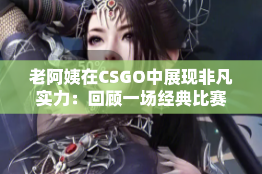 老阿姨在CSGO中展现非凡实力：回顾一场经典比赛