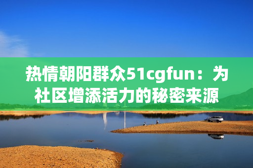 热情朝阳群众51cgfun：为社区增添活力的秘密来源