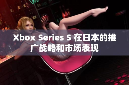 Xbox Series S 在日本的推广战略和市场表现