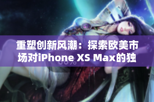 重塑创新风潮：探索欧美市场对iPhone XS Max的独特追求